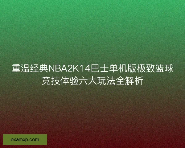 重温经典NBA2K14巴士单机版极致篮球竞技体验六大玩法全解析