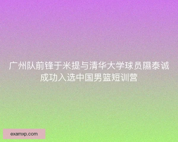 广州队前锋于米提与清华大学球员隰泰诚成功入选中国男篮短训营 广州队前锋于米提与清华大学球员隰泰诚成功入选中国男篮短训营