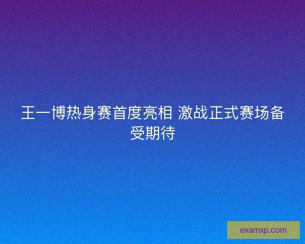 王一博热身赛首度亮相 激战正式赛场备受期待