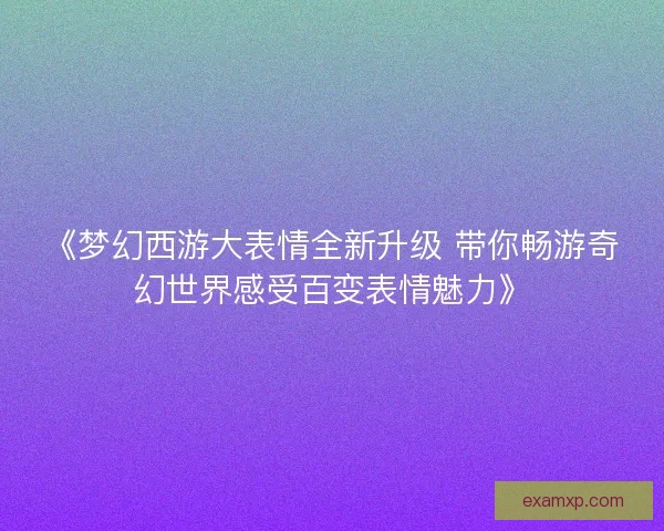 《梦幻西游大表情全新升级 带你畅游奇幻世界感受百变表情魅力》