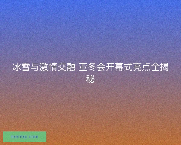 冰雪与激情交融 亚冬会开幕式亮点全揭秘