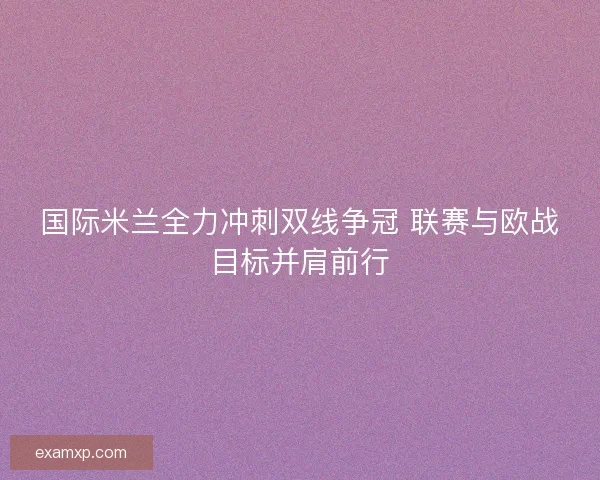 国际米兰全力冲刺双线争冠 联赛与欧战目标并肩前行