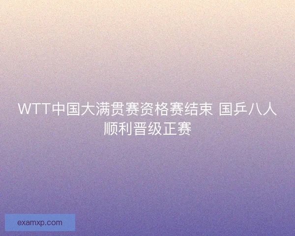 WTT中国大满贯赛资格赛结束 国乒八人顺利晋级正赛