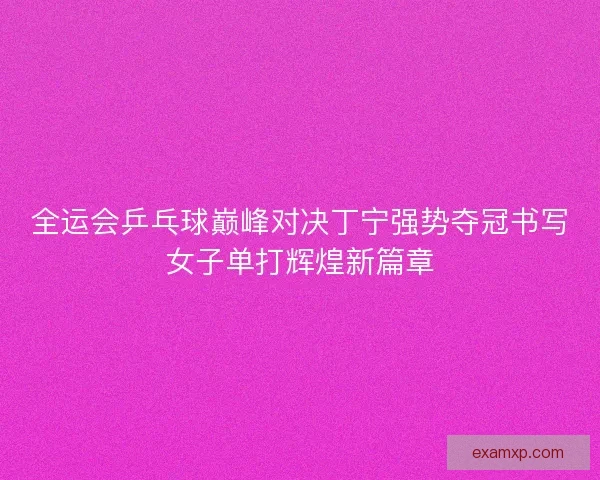 全运会乒乓球巅峰对决丁宁强势夺冠书写女子单打辉煌新篇章