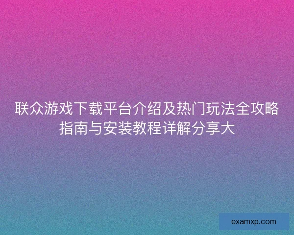 联众游戏下载平台介绍及热门玩法全攻略指南与安装教程详解分享大