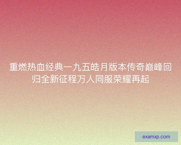 重燃热血经典一九五皓月版本传奇巅峰回归全新征程万人同服荣耀再起 重燃热血经典一九五皓月版本传奇巅峰回归全新征程万人同服荣耀再起