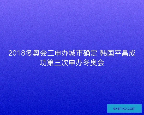 2018冬奥会三申办城市确定 韩国平昌成功第三次申办冬奥会