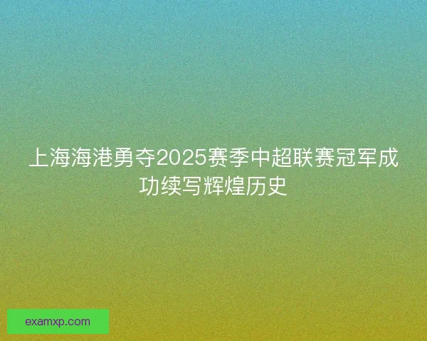 上海海港勇夺2025赛季中超联赛冠军成功续写辉煌历史