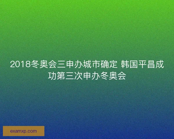 2018冬奥会三申办城市确定 韩国平昌成功第三次申办冬奥会 2018冬奥会三申办城市确定 韩国平昌成功第三次申办冬奥会