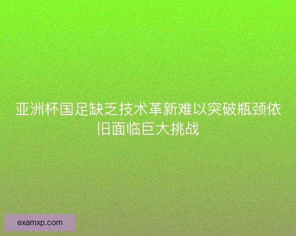 亚洲杯国足缺乏技术革新难以突破瓶颈依旧面临巨大挑战